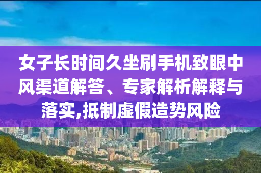 女子長時(shí)間久坐刷手機(jī)致眼中風(fēng)渠道解答、專家解析解釋與落實(shí),抵制虛假造勢風(fēng)險(xiǎn)