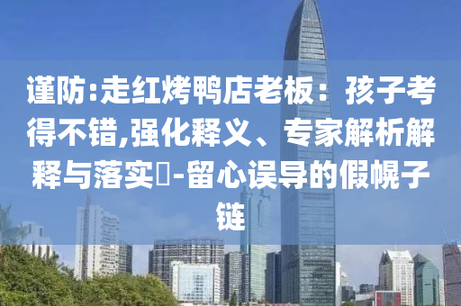 謹(jǐn)防:走紅烤鴨店老板：孩子考得不錯(cuò),強(qiáng)化釋義、專家解析解釋與落實(shí)?-留心誤導(dǎo)的假幌子鏈