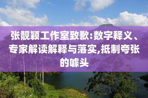 張靚穎工作室致歉:數(shù)字釋義、專家解讀解釋與落實(shí),抵制夸張的噱頭