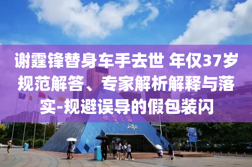 謝霆鋒替身車手去世 年僅37歲規(guī)范解答、專家解析解釋與落實(shí)-規(guī)避誤導(dǎo)的假包裝閃