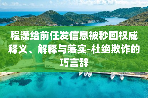 程瀟給前任發(fā)信息被秒回權(quán)威釋義、解釋與落實(shí)-杜絕欺詐的巧言辭