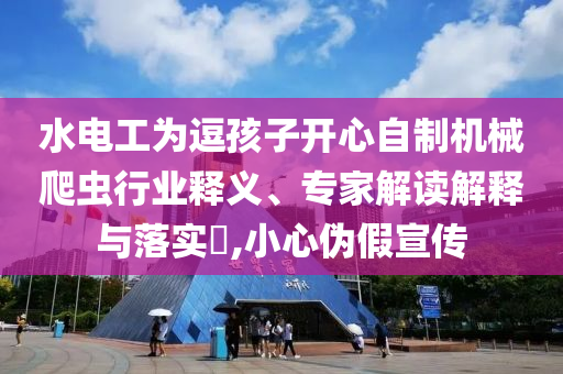 水電工為逗孩子開(kāi)心自制機(jī)械爬蟲(chóng)行業(yè)釋義、專家解讀解釋與落實(shí)?,小心偽假宣傳