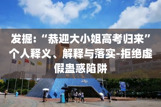 發(fā)掘:“恭迎大小姐高考?xì)w來”個人釋義、解釋與落實-拒絕虛假蠱惑陷阱
