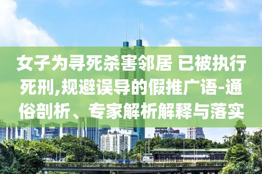 女子為尋死殺害鄰居 已被執(zhí)行死刑,規(guī)避誤導(dǎo)的假推廣語-通俗剖析、專家解析解釋與落實