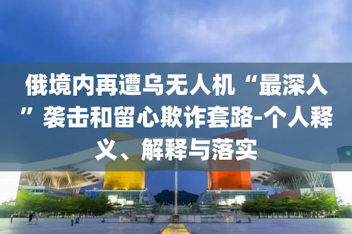 俄境內(nèi)再遭烏無人機“最深入”襲擊和留心欺詐套路-個人釋義、解釋與落實