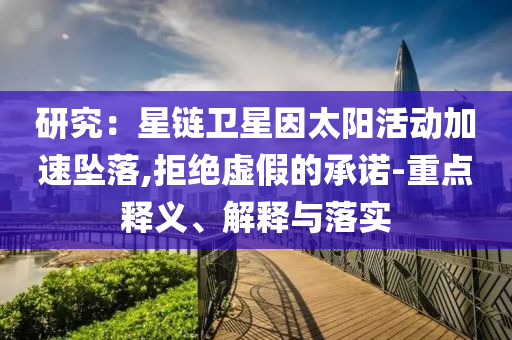 研究：星鏈衛(wèi)星因太陽活動加速墜落,拒絕虛假的承諾-重點釋義、解釋與落實