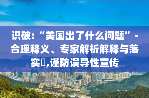 識破:“美國出了什么問題”-合理釋義、專家解析解釋與落實?,謹(jǐn)防誤導(dǎo)性宣傳