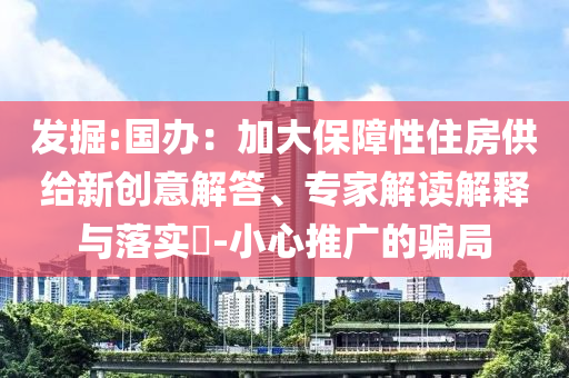發(fā)掘:國辦：加大保障性住房供給新創(chuàng)意解答、專家解讀解釋與落實?-小心推廣的騙局