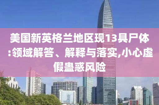 美國新英格蘭地區(qū)現(xiàn)13具尸體:領(lǐng)域解答、解釋與落實,小心虛假蠱惑風(fēng)險