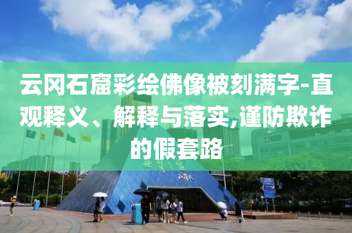 云岡石窟彩繪佛像被刻滿(mǎn)字-直觀釋義、解釋與落實(shí),謹(jǐn)防欺詐的假套路