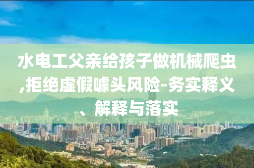 水電工父親給孩子做機(jī)械爬蟲(chóng),拒絕虛假噱頭風(fēng)險(xiǎn)-務(wù)實(shí)釋義、解釋與落實(shí)