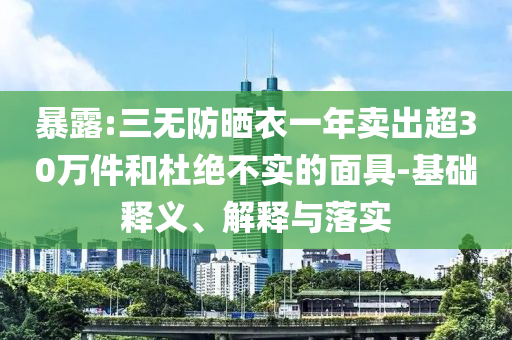 暴露:三無防曬衣一年賣出超30萬件和杜絕不實的面具-基礎(chǔ)釋義、解釋與落實