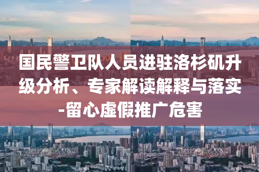 國民警衛(wèi)隊人員進駐洛杉磯升級分析、專家解讀解釋與落實-留心虛假推廣危害