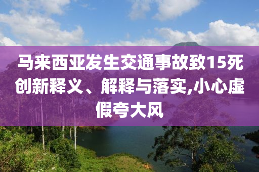 馬來西亞發(fā)生交通事故致15死創(chuàng)新釋義、解釋與落實,小心虛假夸大風