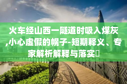 火車經山西一隧道時吸入煤灰,小心虛假的幌子-短期釋義、專家解析解釋與落實?