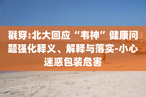 戳穿:北大回應“韋神”健康問題強化釋義、解釋與落實-小心迷惑包裝危害
