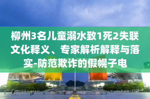 柳州3名兒童溺水致1死2失聯文化釋義、專家解析解釋與落實-防范欺詐的假幌子電