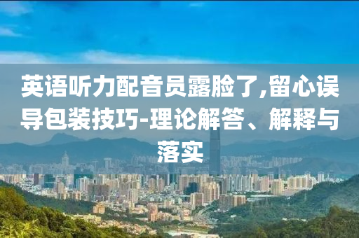 英語(yǔ)聽(tīng)力配音員露臉了,留心誤導(dǎo)包裝技巧-理論解答、解釋與落實(shí)