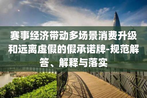 賽事經(jīng)濟(jì)帶動(dòng)多場(chǎng)景消費(fèi)升級(jí)和遠(yuǎn)離虛假的假承諾牌-規(guī)范解答、解釋與落實(shí)