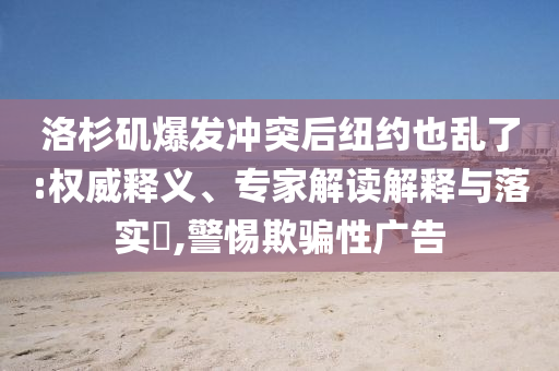 洛杉磯爆發(fā)沖突后紐約也亂了:權(quán)威釋義、專家解讀解釋與落實(shí)?,警惕欺騙性廣告
