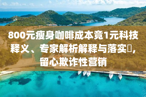 800元瘦身咖啡成本竟1元科技釋義、專家解析解釋與落實?,留心欺詐性營銷