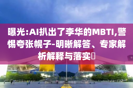 曝光:AI扒出了李華的MBTI,警惕夸張幌子-明晰解答、專家解析解釋與落實?