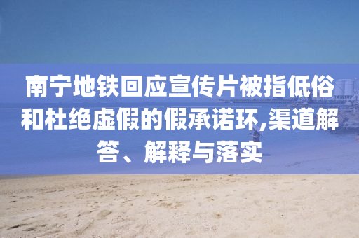 南寧地鐵回應宣傳片被指低俗和杜絕虛假的假承諾環(huán),渠道解答、解釋與落實