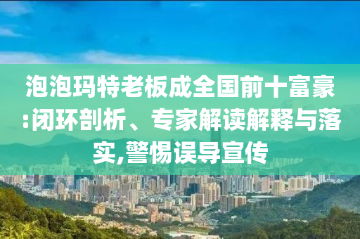 泡泡瑪特老板成全國前十富豪:閉環(huán)剖析、專家解讀解釋與落實,警惕誤導宣傳
