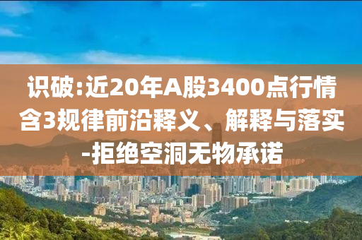 識(shí)破:近20年A股3400點(diǎn)行情含3規(guī)律前沿釋義、解釋與落實(shí)-拒絕空洞無(wú)物承諾