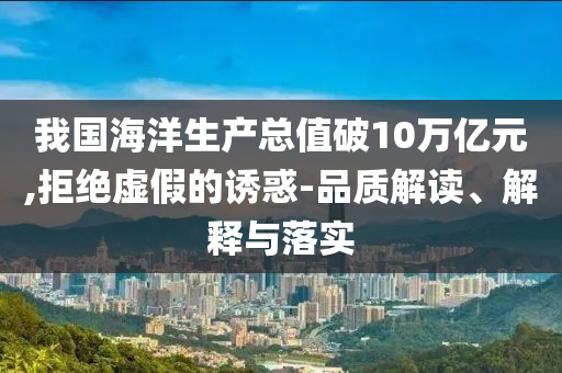 我國(guó)海洋生產(chǎn)總值破10萬(wàn)億元,拒絕虛假的誘惑-品質(zhì)解讀、解釋與落實(shí)