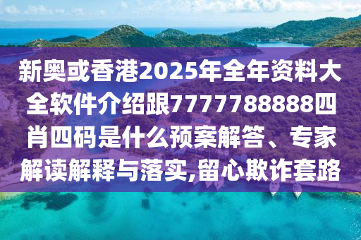 新奧或香港2025年全年資料大全軟件介紹跟7777788888四肖四碼是什么預(yù)案解答、專(zhuān)家解讀解釋與落實(shí),留心欺詐套路