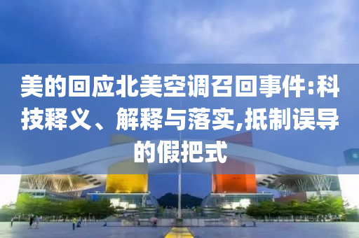 美的回應(yīng)北美空調(diào)召回事件:科技釋義、解釋與落實,抵制誤導(dǎo)的假把式