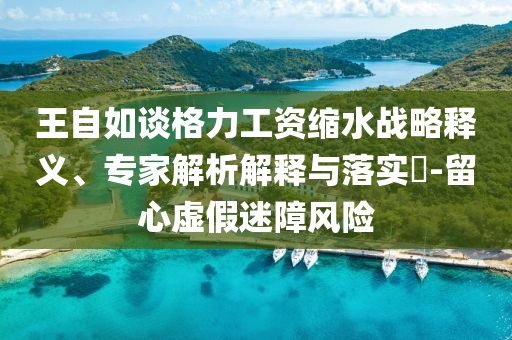 王自如談格力工資縮水戰(zhàn)略釋義、專家解析解釋與落實(shí)?-留心虛假迷障風(fēng)險(xiǎn)