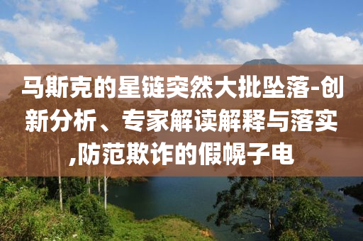 馬斯克的星鏈突然大批墜落-創(chuàng)新分析、專家解讀解釋與落實(shí),防范欺詐的假幌子電
