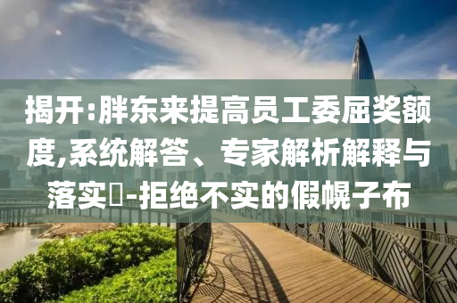 揭開:胖東來提高員工委屈獎(jiǎng)?lì)~度,系統(tǒng)解答、專家解析解釋與落實(shí)?-拒絕不實(shí)的假幌子布