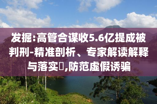 發(fā)掘:高管合謀收5.6億提成被判刑-精準(zhǔn)剖析、專家解讀解釋與落實(shí)?,防范虛假誘騙