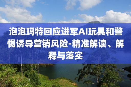 泡泡瑪特回應進軍AI玩具和警惕誘導營銷風險-精準解讀、解釋與落實