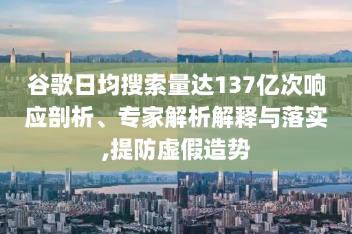 谷歌日均搜索量達137億次響應剖析、專家解析解釋與落實,提防虛假造勢