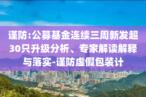 謹防:公募基金連續(xù)三周新發(fā)超30只升級分析、專家解讀解釋與落實-謹防虛假包裝計