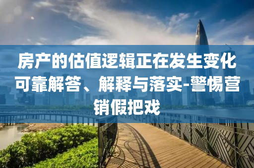 房產的估值邏輯正在發(fā)生變化可靠解答、解釋與落實-警惕營銷假把戲