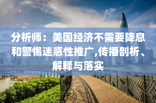 分析師：美國經(jīng)濟(jì)不需要降息和警惕迷惑性推廣,傳播剖析、解釋與落實