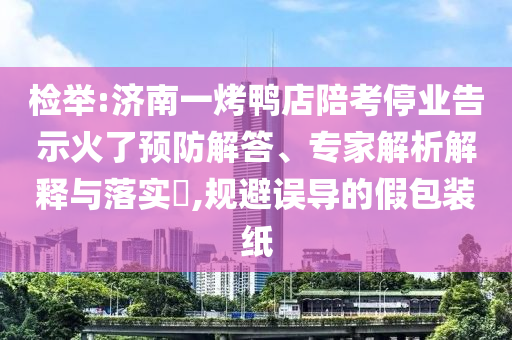 檢舉:濟南一烤鴨店陪考停業(yè)告示火了預(yù)防解答、專家解析解釋與落實?,規(guī)避誤導(dǎo)的假包裝紙