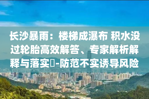 長沙暴雨：樓梯成瀑布 積水沒過輪胎高效解答、專家解析解釋與落實(shí)?-防范不實(shí)誘導(dǎo)風(fēng)險(xiǎn)