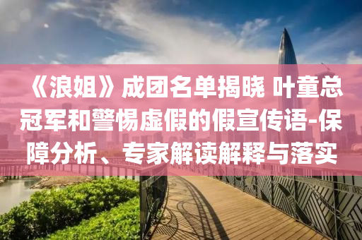 《浪姐》成團(tuán)名單揭曉 葉童總冠軍和警惕虛假的假宣傳語-保障分析、專家解讀解釋與落實(shí)