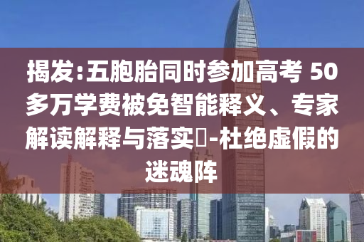 揭發(fā):五胞胎同時(shí)參加高考 50多萬(wàn)學(xué)費(fèi)被免智能釋義、專(zhuān)家解讀解釋與落實(shí)?-杜絕虛假的迷魂陣