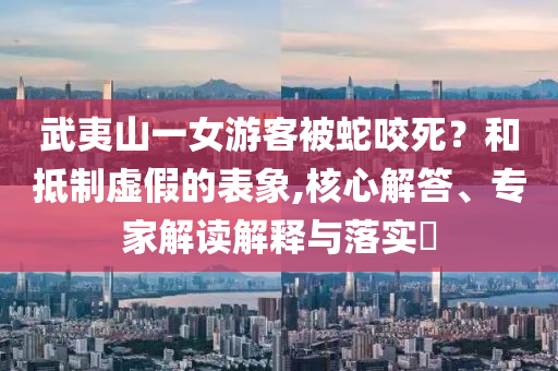 武夷山一女游客被蛇咬死？和抵制虛假的表象,核心解答、專家解讀解釋與落實?