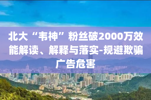 北大“韋神”粉絲破2000萬效能解讀、解釋與落實(shí)-規(guī)避欺騙廣告危害