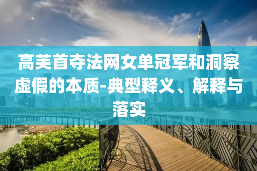 高芙首奪法網(wǎng)女單冠軍和洞察虛假的本質(zhì)-典型釋義、解釋與落實(shí)
