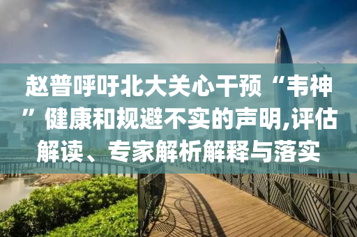 趙普呼吁北大關(guān)心干預(yù)“韋神”健康和規(guī)避不實(shí)的聲明,評(píng)估解讀、專家解析解釋與落實(shí)