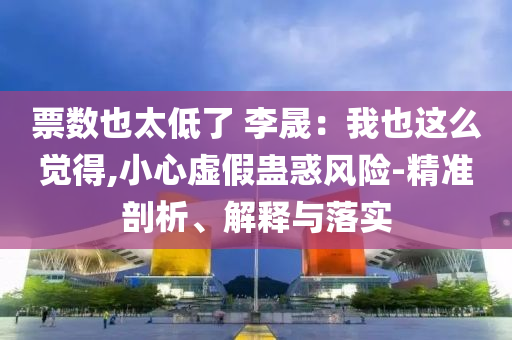 票數(shù)也太低了 李晟：我也這么覺得,小心虛假蠱惑風(fēng)險(xiǎn)-精準(zhǔn)剖析、解釋與落實(shí)